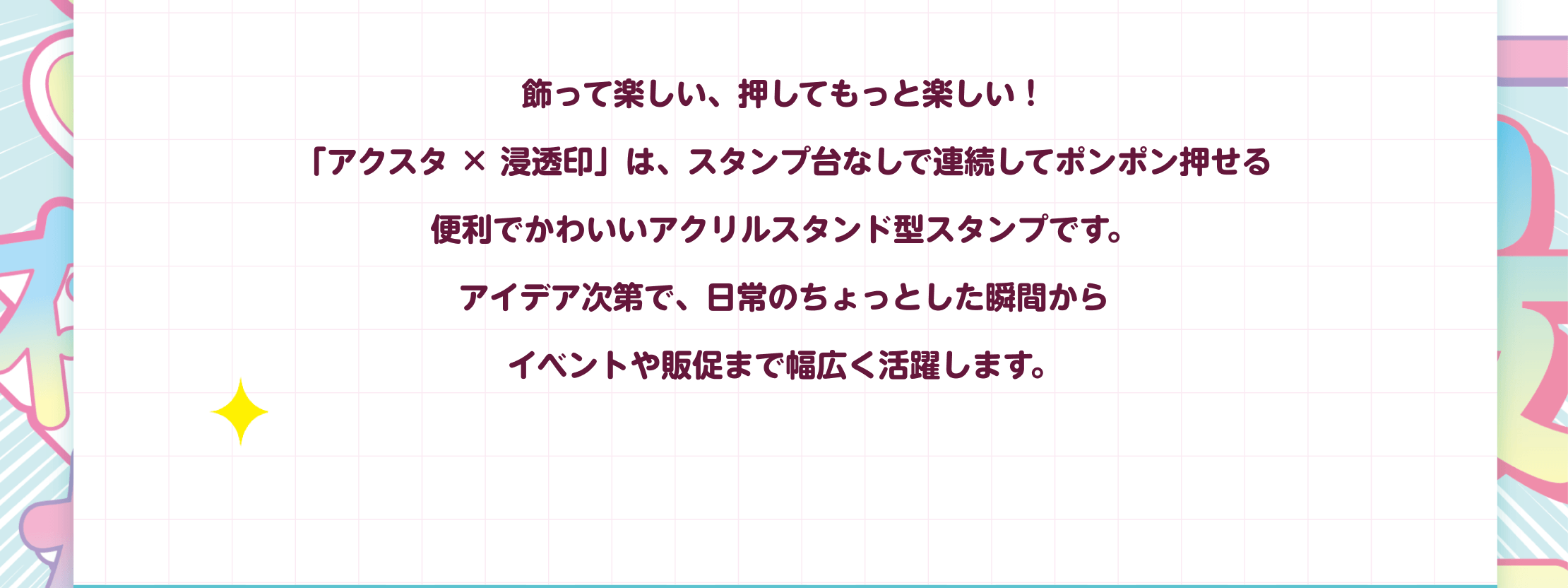 飾って楽しい押してもっと楽しい。スタンプ台なしで連続押印できる便利でかわいいアクリルスタンド型スタンプ。日常の瞬間からイベントや販促まで幅広く活躍