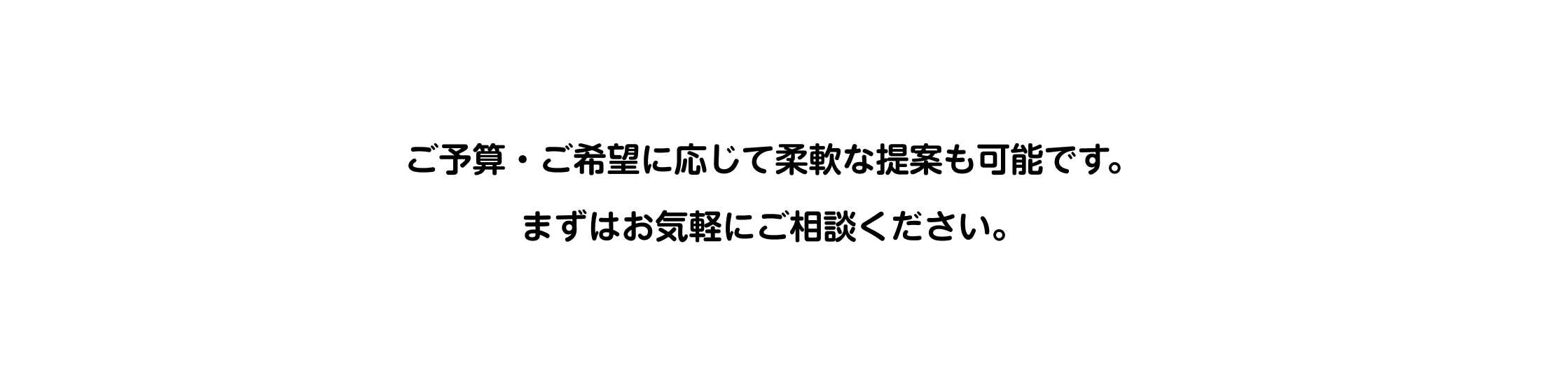 ご予算・ご希望に応じて柔軟な提案も可能です。まずはお気軽にご相談ください。
